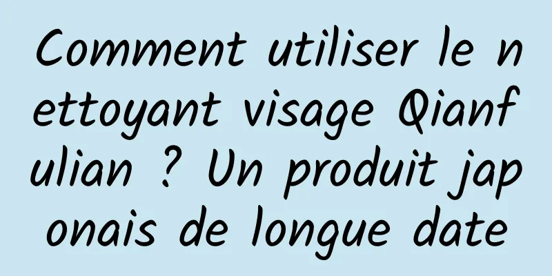 Comment utiliser le nettoyant visage Qianfulian ? Un produit japonais de longue date