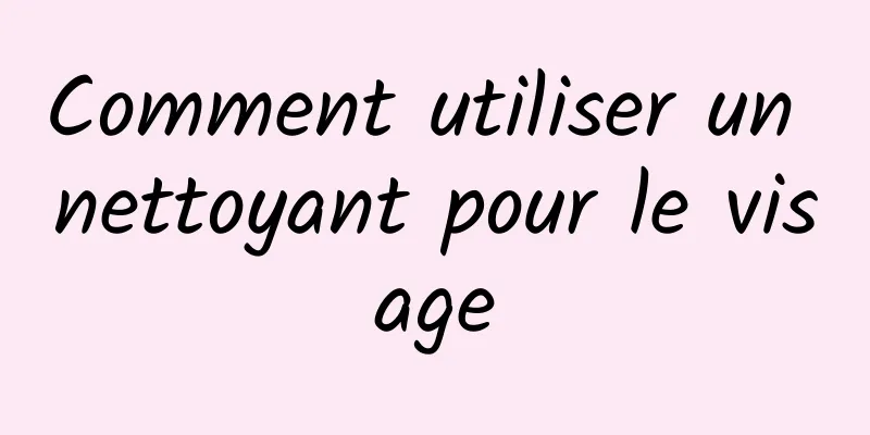 Comment utiliser un nettoyant pour le visage