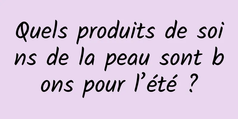 Quels produits de soins de la peau sont bons pour l’été ?