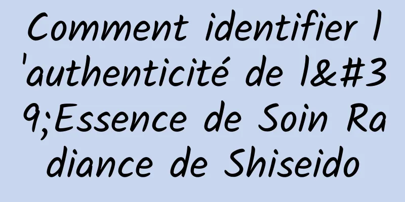 Comment identifier l'authenticité de l'Essence de Soin Radiance de Shiseido