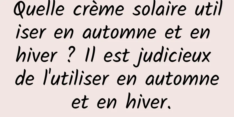 Quelle crème solaire utiliser en automne et en hiver ? Il est judicieux de l'utiliser en automne et en hiver.