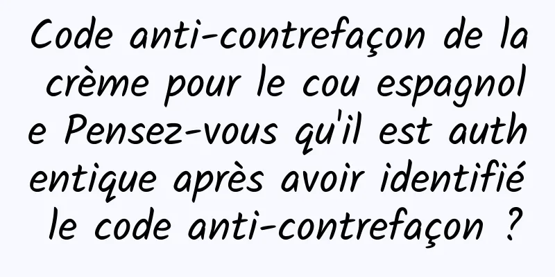 Code anti-contrefaçon de la crème pour le cou espagnole Pensez-vous qu'il est authentique après avoir identifié le code anti-contrefaçon ?