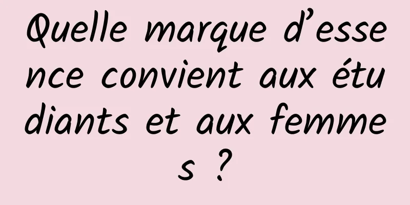 Quelle marque d’essence convient aux étudiants et aux femmes ?