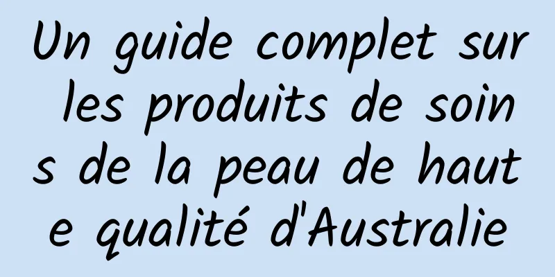 Un guide complet sur les produits de soins de la peau de haute qualité d'Australie