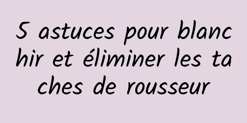 5 astuces pour blanchir et éliminer les taches de rousseur