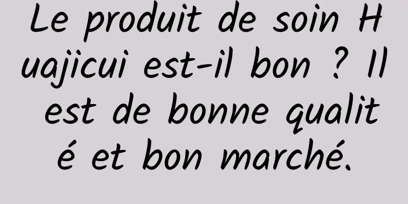Le produit de soin Huajicui est-il bon ? Il est de bonne qualité et bon marché.
