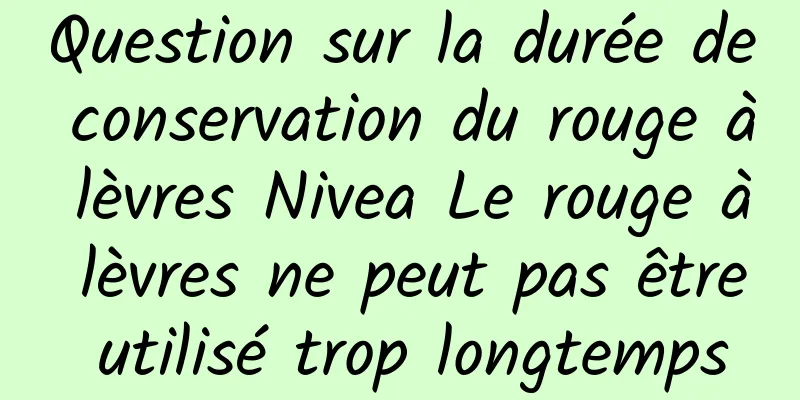 Question sur la durée de conservation du rouge à lèvres Nivea Le rouge à lèvres ne peut pas être utilisé trop longtemps
