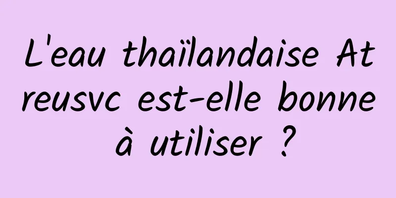 L'eau thaïlandaise Atreusvc est-elle bonne à utiliser ?