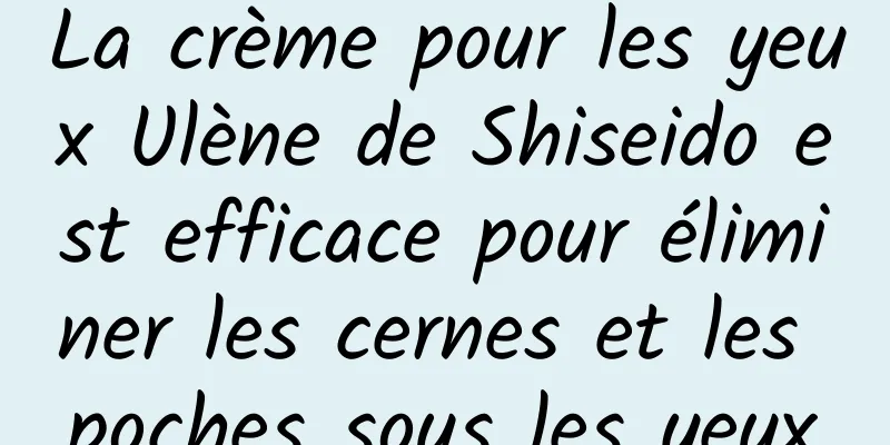 La crème pour les yeux Ulène de Shiseido est efficace pour éliminer les cernes et les poches sous les yeux
