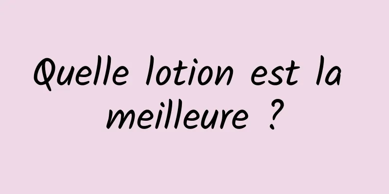 Quelle lotion est la meilleure ?