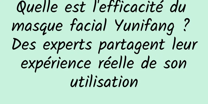 Quelle est l'efficacité du masque facial Yunifang ? Des experts partagent leur expérience réelle de son utilisation