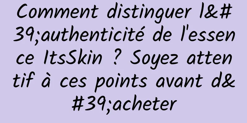 Comment distinguer l'authenticité de l'essence ItsSkin ? Soyez attentif à ces points avant d'acheter