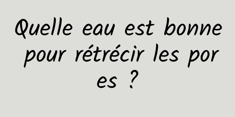 Quelle eau est bonne pour rétrécir les pores ?