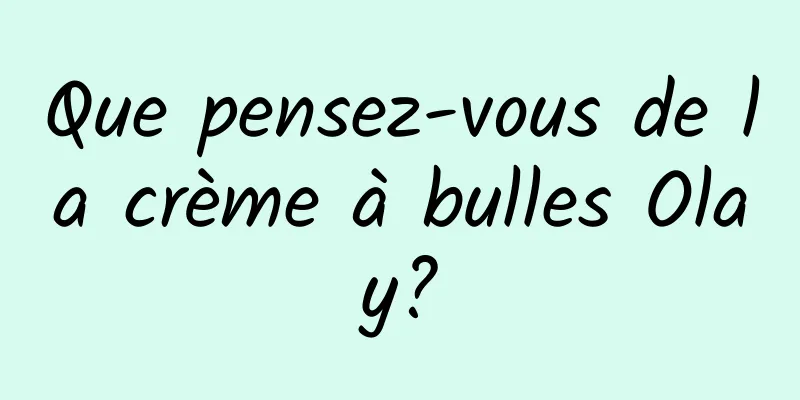 Que pensez-vous de la crème à bulles Olay?