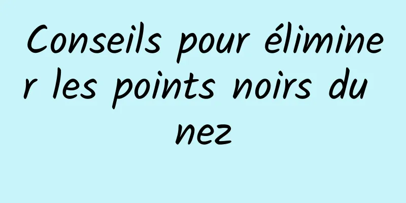 Conseils pour éliminer les points noirs du nez