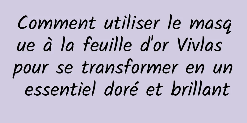 Comment utiliser le masque à la feuille d'or Vivlas pour se transformer en un essentiel doré et brillant