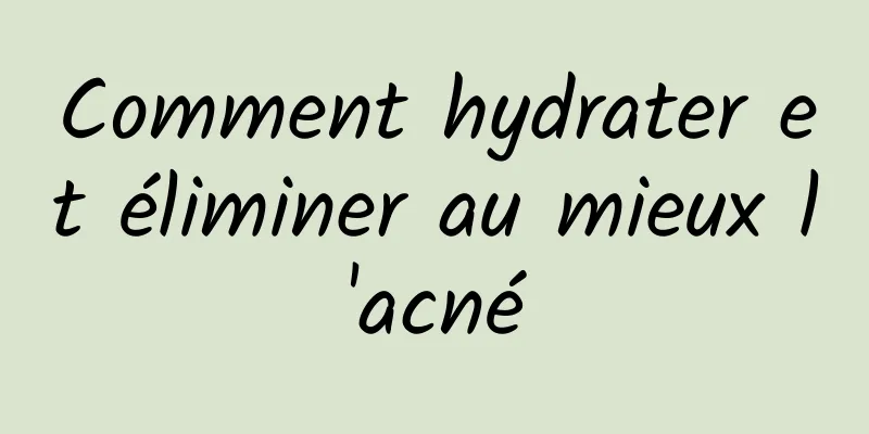 Comment hydrater et éliminer au mieux l'acné