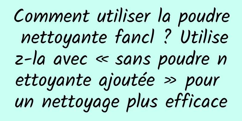 Comment utiliser la poudre nettoyante fancl ? Utilisez-la avec « sans poudre nettoyante ajoutée » pour un nettoyage plus efficace
