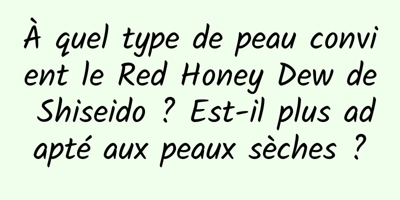 À quel type de peau convient le Red Honey Dew de Shiseido ? Est-il plus adapté aux peaux sèches ?