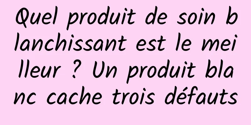 Quel produit de soin blanchissant est le meilleur ? Un produit blanc cache trois défauts