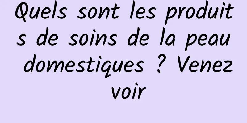 Quels sont les produits de soins de la peau domestiques ? Venez voir