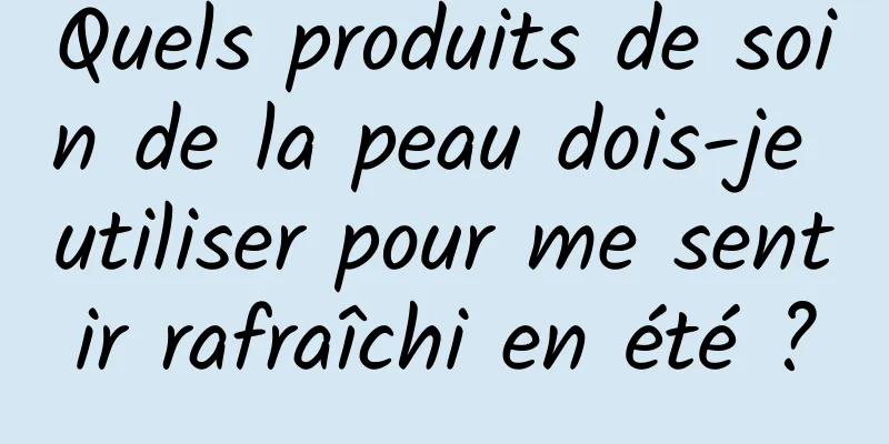 Quels produits de soin de la peau dois-je utiliser pour me sentir rafraîchi en été ?