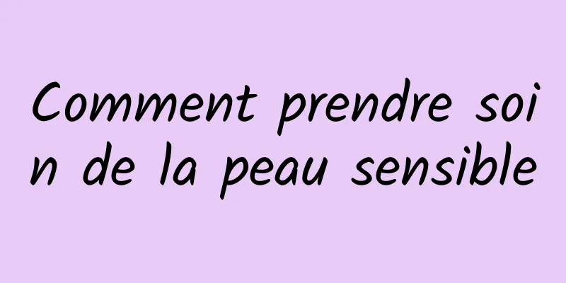 Comment prendre soin de la peau sensible