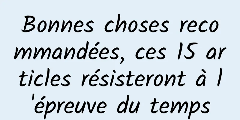 Bonnes choses recommandées, ces 15 articles résisteront à l'épreuve du temps