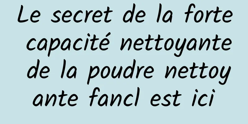 Le secret de la forte capacité nettoyante de la poudre nettoyante fancl est ici