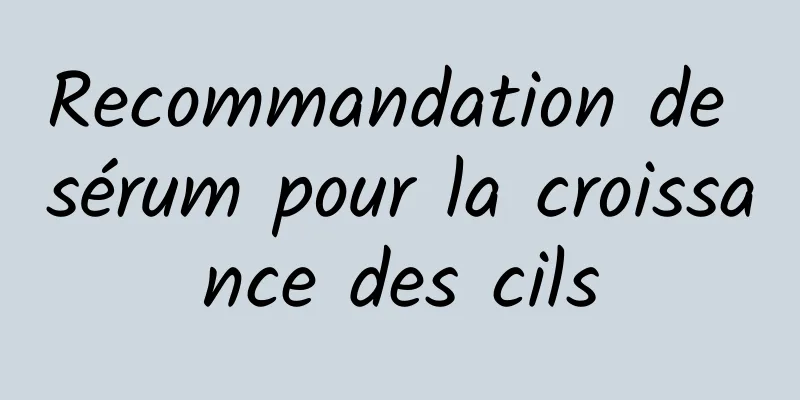 Recommandation de sérum pour la croissance des cils