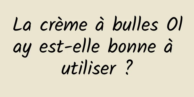 La crème à bulles Olay est-elle bonne à utiliser ?
