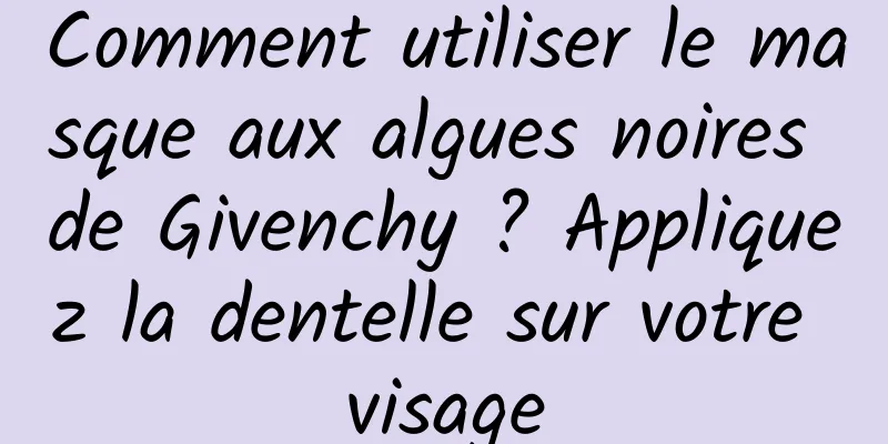 Comment utiliser le masque aux algues noires de Givenchy ? Appliquez la dentelle sur votre visage