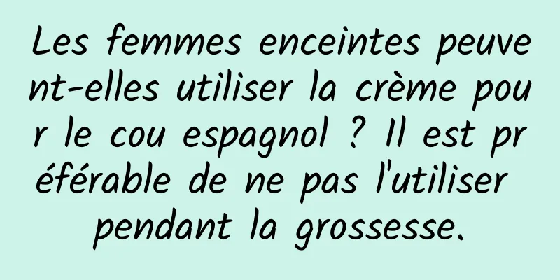 Les femmes enceintes peuvent-elles utiliser la crème pour le cou espagnol ? Il est préférable de ne pas l'utiliser pendant la grossesse.