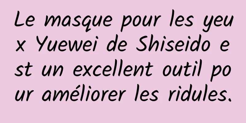 Le masque pour les yeux Yuewei de Shiseido est un excellent outil pour améliorer les ridules.
