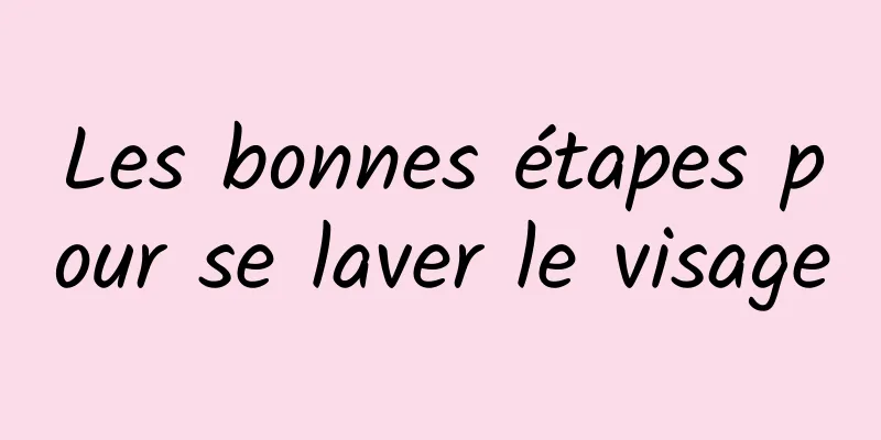 Les bonnes étapes pour se laver le visage