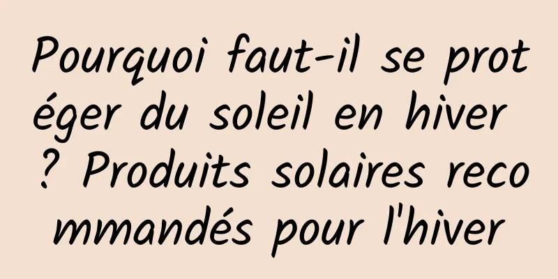Pourquoi faut-il se protéger du soleil en hiver ? Produits solaires recommandés pour l'hiver