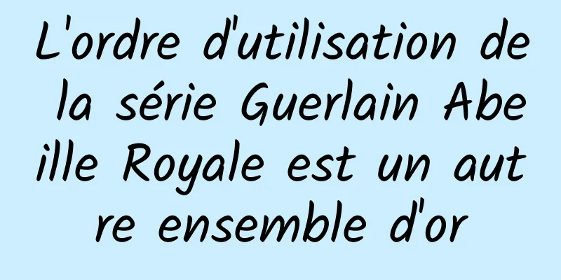 L'ordre d'utilisation de la série Guerlain Abeille Royale est un autre ensemble d'or