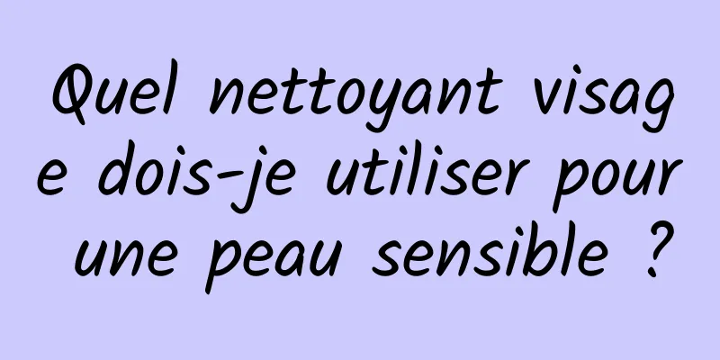 Quel nettoyant visage dois-je utiliser pour une peau sensible ?