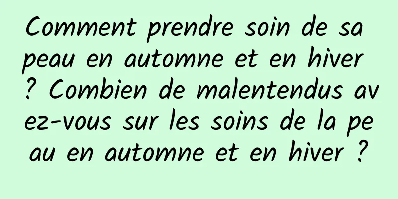 Comment prendre soin de sa peau en automne et en hiver ? Combien de malentendus avez-vous sur les soins de la peau en automne et en hiver ?