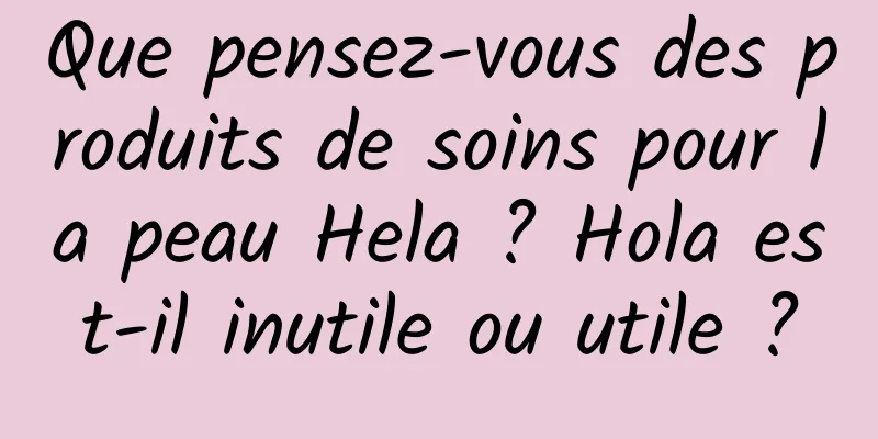 Que pensez-vous des produits de soins pour la peau Hela ? Hola est-il inutile ou utile ?