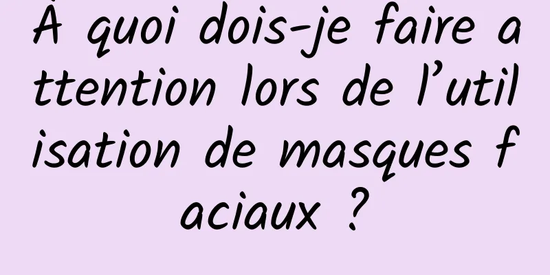 À quoi dois-je faire attention lors de l’utilisation de masques faciaux ?