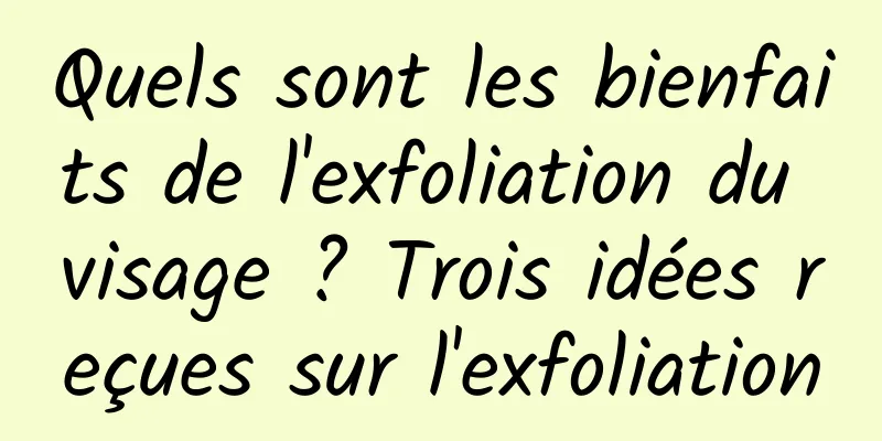 Quels sont les bienfaits de l'exfoliation du visage ? Trois idées reçues sur l'exfoliation