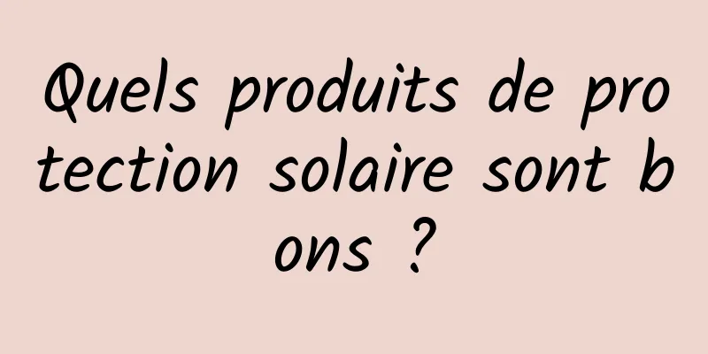 Quels produits de protection solaire sont bons ?