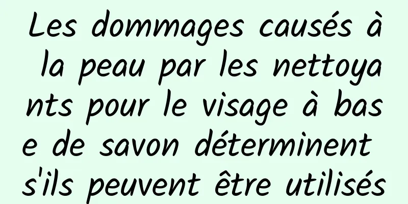 Les dommages causés à la peau par les nettoyants pour le visage à base de savon déterminent s'ils peuvent être utilisés