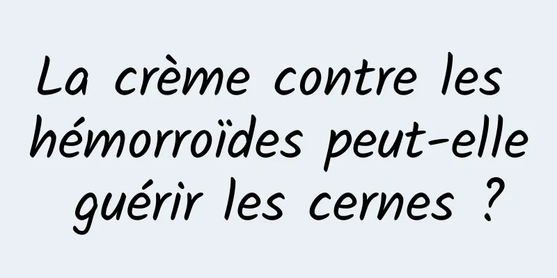 La crème contre les hémorroïdes peut-elle guérir les cernes ?