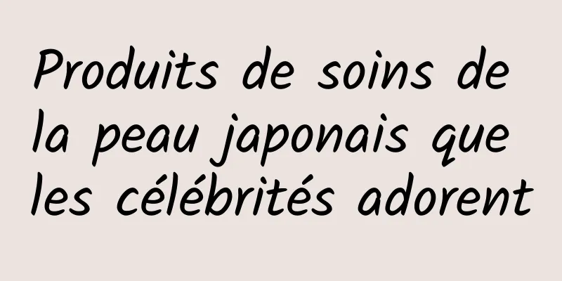Produits de soins de la peau japonais que les célébrités adorent