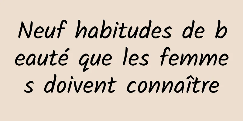 Neuf habitudes de beauté que les femmes doivent connaître