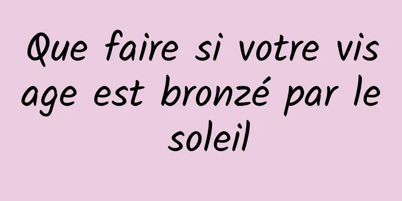 Que faire si votre visage est bronzé par le soleil