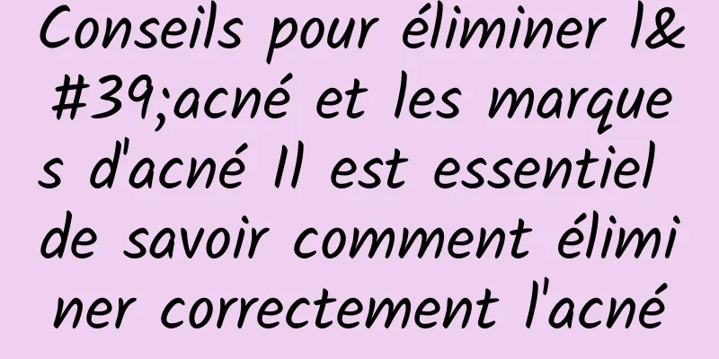 Conseils pour éliminer l'acné et les marques d'acné Il est essentiel de savoir comment éliminer correctement l'acné