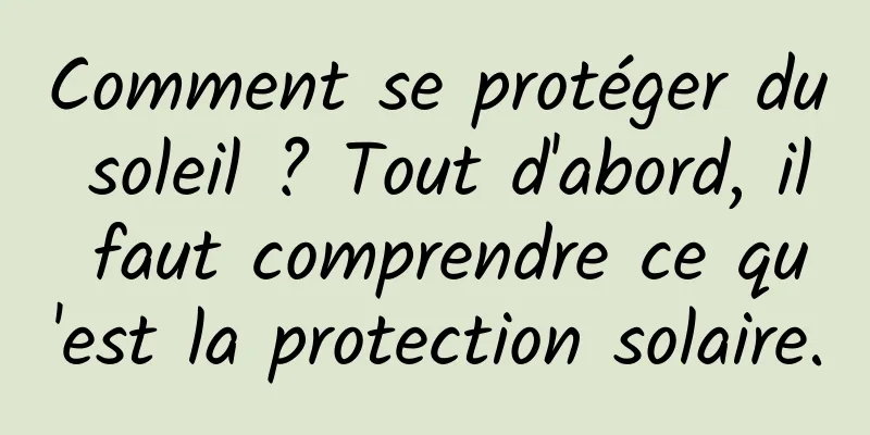 Comment se protéger du soleil ? Tout d'abord, il faut comprendre ce qu'est la protection solaire.